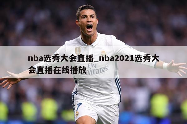 nba选秀大会直播_nba2021选秀大会直播在线播放
