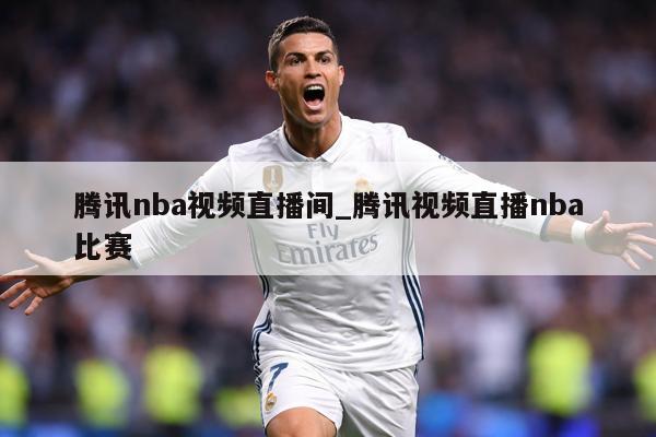 腾讯nba视频直播间_腾讯视频直播nba比赛