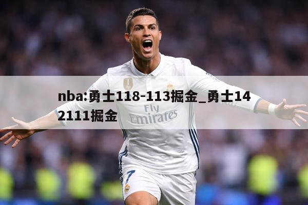 nba:勇士118-113掘金_勇士142111掘金