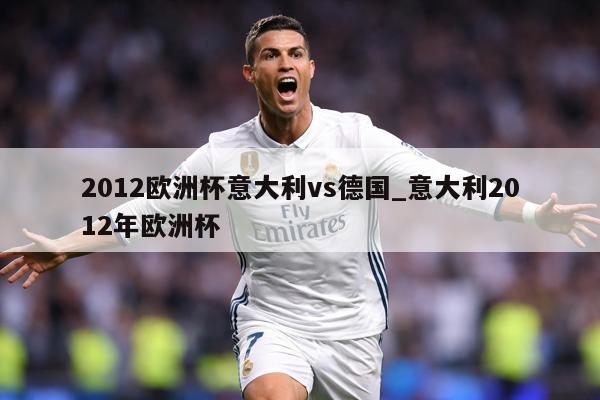 2012欧洲杯意大利vs德国_意大利2012年欧洲杯