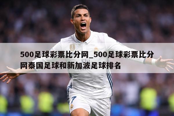 500足球彩票比分网_500足球彩票比分网泰国足球和新加波足球排名