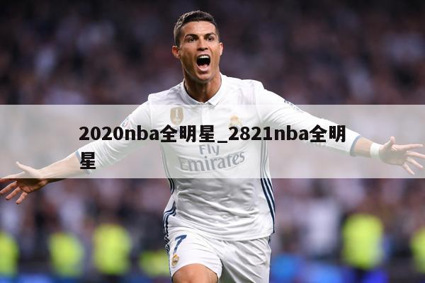 2020nba全明星_2821nba全明星