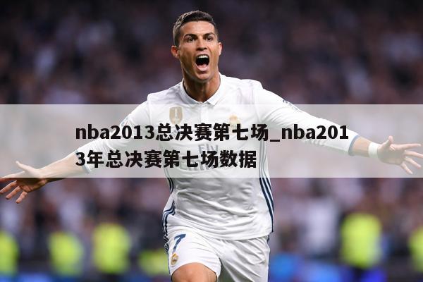 nba2013总决赛第七场_nba2013年总决赛第七场数据