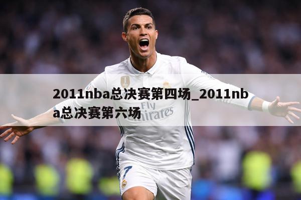 2011nba总决赛第四场_2011nba总决赛第六场