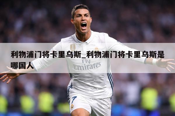 利物浦门将卡里乌斯_利物浦门将卡里乌斯是哪国人
