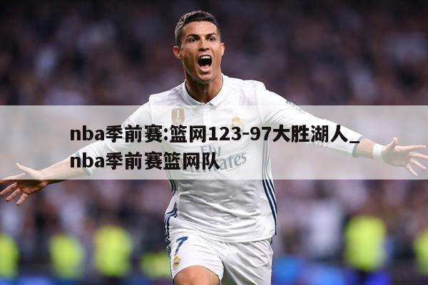 nba季前赛:篮网123-97大胜湖人_nba季前赛篮网队