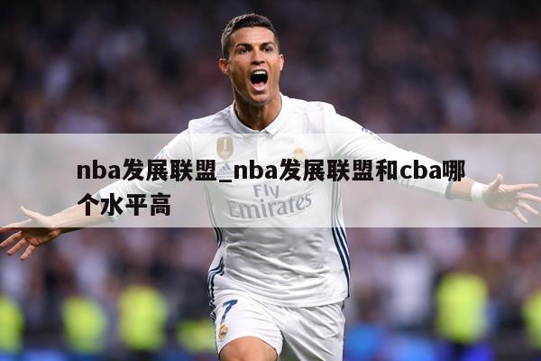 nba发展联盟_nba发展联盟和cba哪个水平高