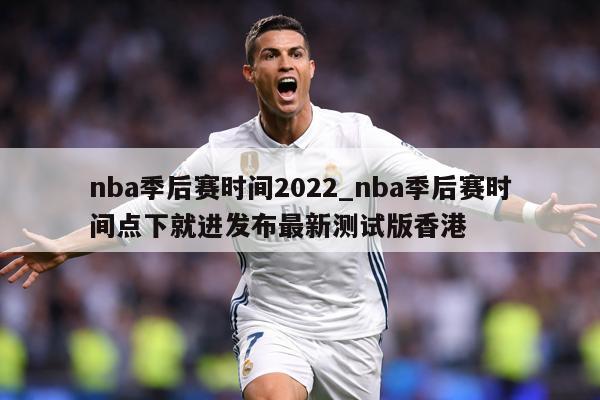 nba季后赛时间2022_nba季后赛时间点下就进发布最新测试版香港