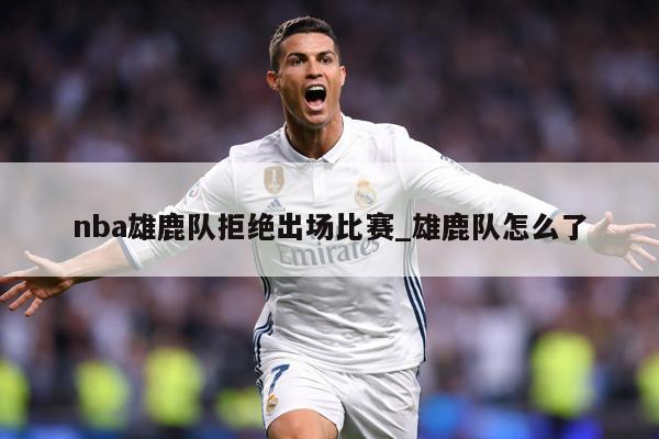 nba雄鹿队拒绝出场比赛_雄鹿队怎么了