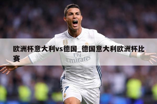 欧洲杯意大利vs德国_德国意大利欧洲杯比赛