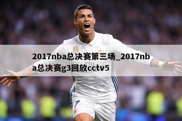 2017nba总决赛第三场_2017nba总决赛g3回放cctv5