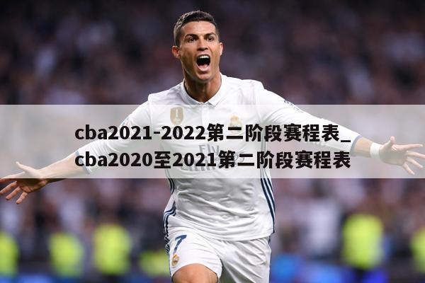 cba2021-2022第二阶段赛程表_cba2020至2021第二阶段赛程表