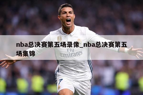 nba总决赛第五场录像_nba总决赛第五场集锦