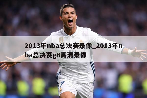 2013年nba总决赛录像_2013年nba总决赛g6高清录像