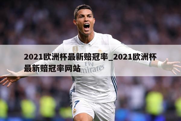 2021欧洲杯最新赔冠率_2021欧洲杯最新赔冠率网站