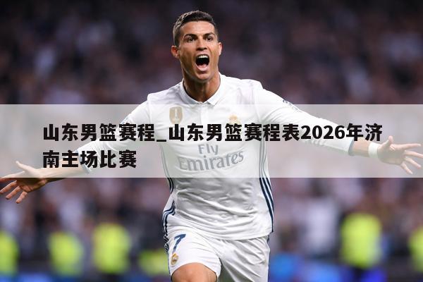 山东男篮赛程_山东男篮赛程表2026年济南主场比赛