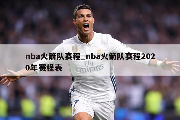 nba火箭队赛程_nba火箭队赛程2020年赛程表