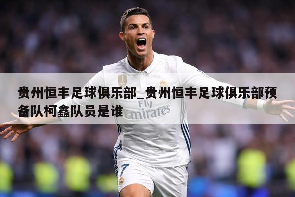 贵州恒丰足球俱乐部_贵州恒丰足球俱乐部预备队柯鑫队员是谁