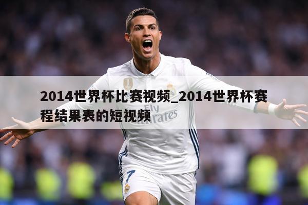 2014世界杯比赛视频_2014世界杯赛程结果表的短视频