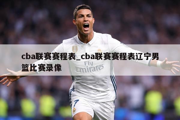 cba联赛赛程表_cba联赛赛程表辽宁男篮比赛录像
