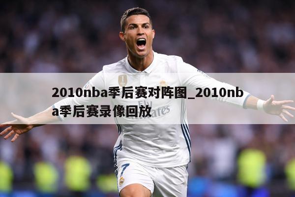 2010nba季后赛对阵图_2010nba季后赛录像回放