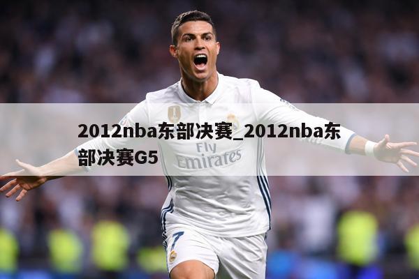 2012nba东部决赛_2012nba东部决赛G5