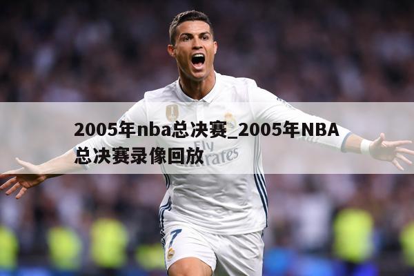 2005年nba总决赛_2005年NBA总决赛录像回放