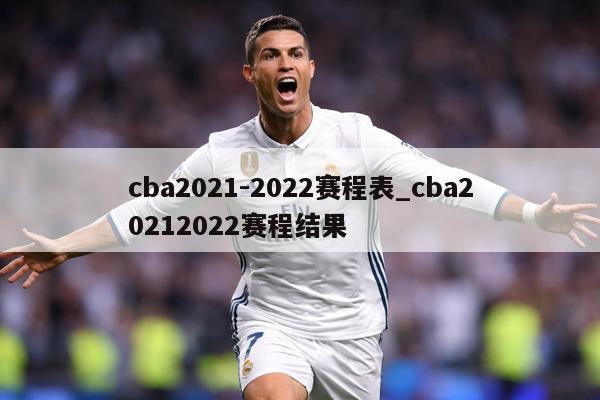 cba2021-2022赛程表_cba20212022赛程结果